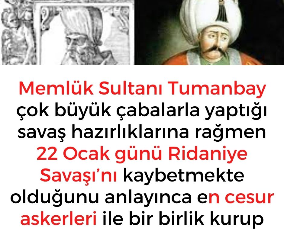 Memlük Sultanı Tumanbay çok büyük çabalarla yaptığı savaş hazırlıklarına rağmen 22 Ocak günü Ridaniye Savaşı'nı kaybetmekte olduğunu anlayınca en cesur askerleri ile bir birlik kurup