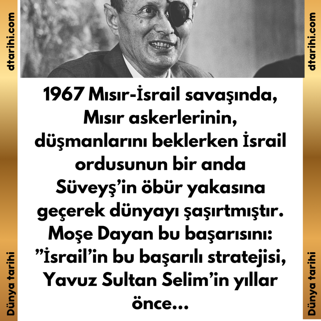 1967 Mısır-İsrail savaşında, Mısır askerlerinin, düşmanlarını beklerken İsrail ordusunun bir anda Süveyş’in öbür yakasına geçerek dünyayı şaşırtmıştır. Moşe Dayan bu başarısını: ”İsrail’in bu başarılı stratejisi, Yavuz Sultan Selim’in yıllar önce…