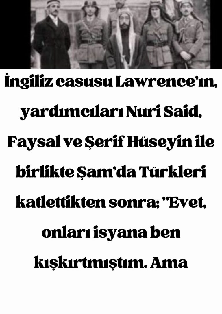 İngiliz casusu Lawrence’ın, yardımcıları Nuri Said, Faysal ve Şerif Hüseyin ile birlikte Şam’da Türkleri katlettikten sonra;  ”Evet, onları isyana ben kışkırtmıştım. Ama