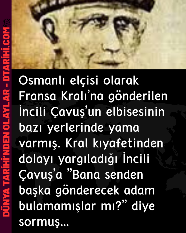 Osmanlı elçisi olarak Fransa Kralı’na gönderilen İncili Çavuş’un elbisesinin bazı yerlerinde yama varmış.  Kral kıyafetinden dolayı yargıladığı İncili Çavuş’a  ”Bana senden başka gönderecek adam bulamamışlar mı?” diye sormuş…