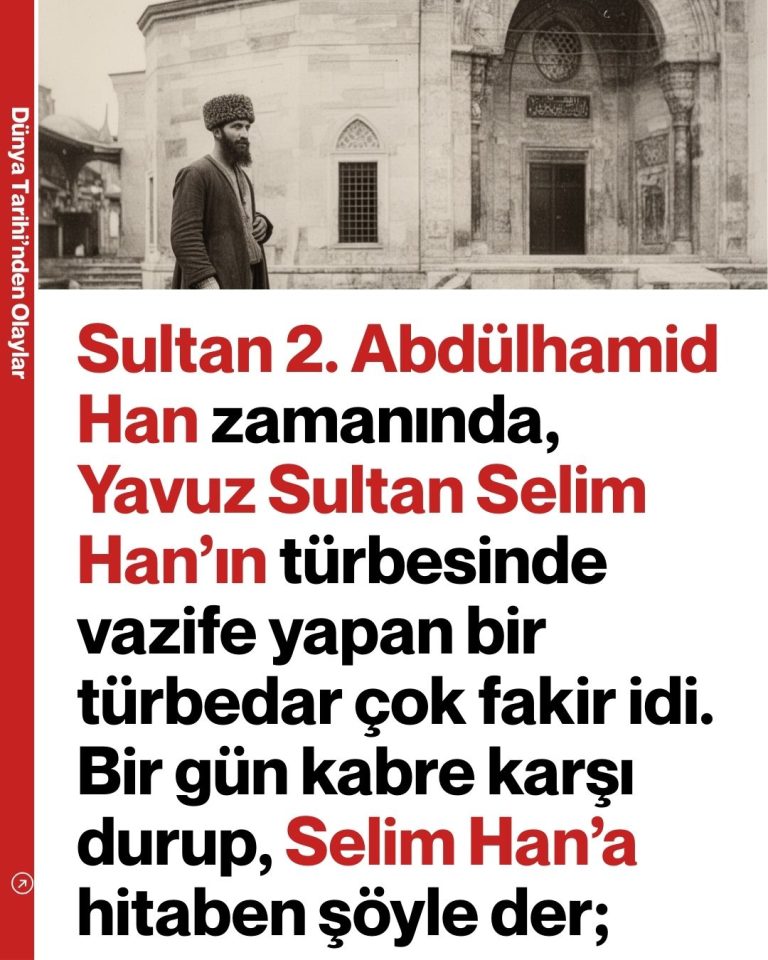 Sultan 2. Abdülhamid Han zamanında, Yavuz Sultan Selim Han’ın türbesinde vazife yapan bir türbedar çok fakir idi. Bir gün kabre karşı durup, Selim Han’a hitaben şöyle der;