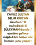 YAVUZ SULTAN SELİM KUR’AN okurken ”O muhakkak ki SÜLEYMAN’dandır.” ayetine gelince müjdeli bir haber alır hemen şunu yapar: