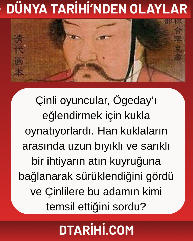 Çinli oyuncular, Ögeday’ı eğlendirmek için kukla oynatıyorlardı. Han kuklaların arasında uzun bıyıklı ve sarıklı bir ihtiyarın atın kuyruğuna bağlanarak sürüklendiğini gördü ve Çinlilere bu adamın kimi temsil ettiğini sordu?