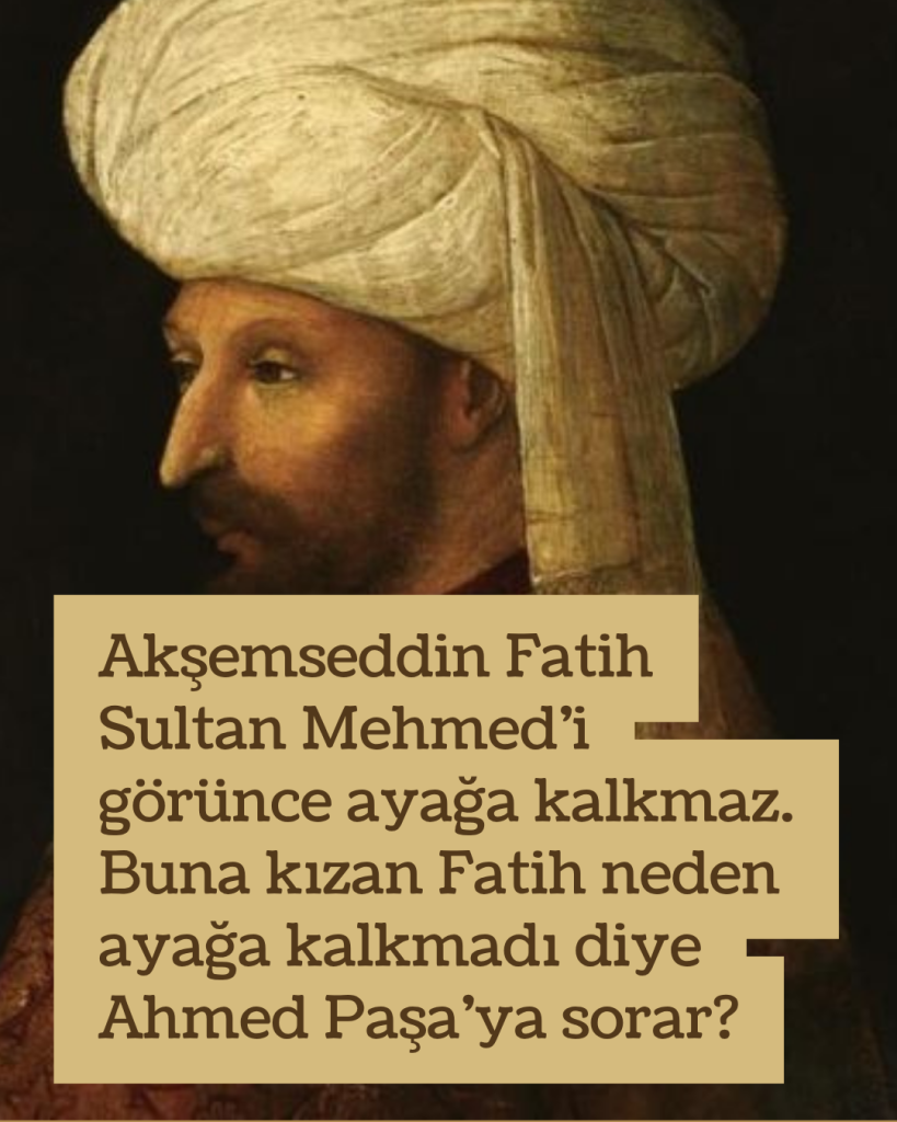 Akşemseddin Fatih Sultan Mehmed’i görünce ayağa kalkmaz. Buna kızan Fatih neden ayağa kalkmadı diye Ahmed Paşa’ya sorar?