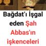 Bağdat’ı İşgal eden Şah Abbas’ın işkenceleri