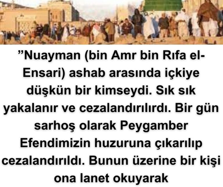 ”Nuayman (bin Amr bin Rıfa el-Ensari) ashab arasında içkiye düşkün bir kimseydi. Sık sık yakalanır ve cezalandırılırdı. Bir gün sarhoş olarak Peygamber Efendimizin huzuruna çıkarılıp cezalandırıldı. Bunun üzerine bir kişi ona lanet okuyarak