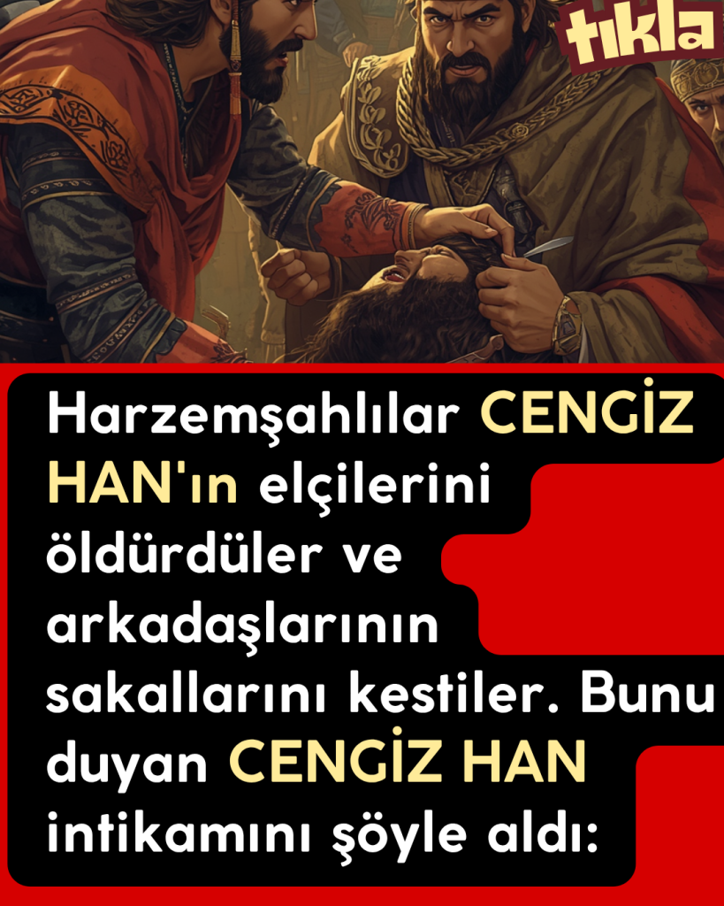 Harzemşahlılar CENGİZ HAN’ın elçilerini öldürdüler ve arkadaşlarının sakallarını kestiler. Bunu duyan CENGİZ HAN intikamını şöyle aldı: