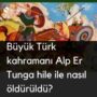 Büyük Türk kahramanı Alp Er Tunga hile ile nasıl öldürüldü?