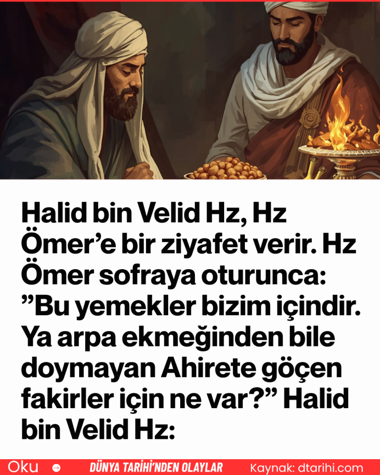 Halid bin Velid Hz, Hz Ömer’e bir ziyafet verir. Hz Ömer sofraya oturunca: ”Bu yemekler bizim içindir. Ya arpa ekmeğinden bile doymayan Ahirete göçen fakirler için ne var?” Halid bin Velid Hz: