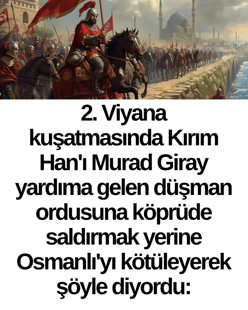 2. Viyana kuşatmasında Kırım Han’ı Murad Giray yardıma gelen düşman ordusuna köprüde saldırmak yerine Osmanlı’yı kötüleyerek şöyle diyordu: