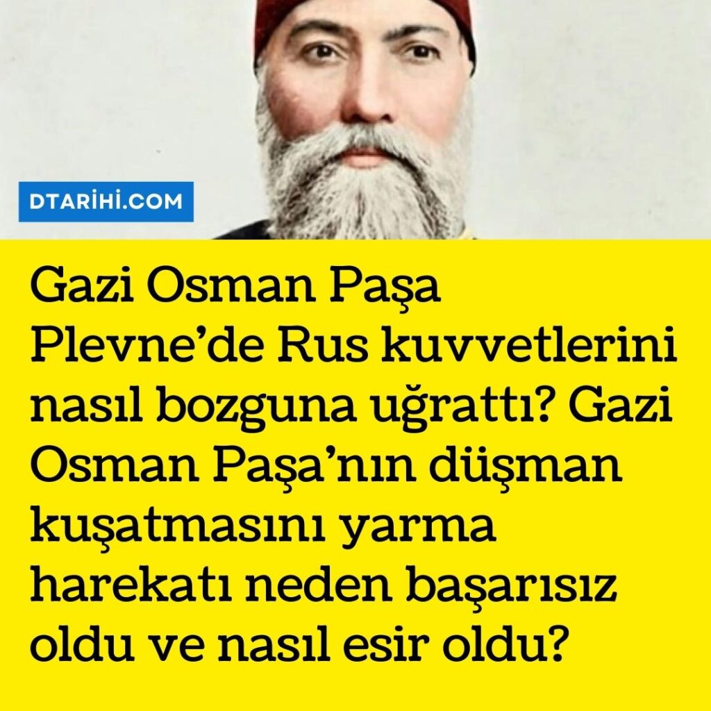 Gazi Osman Paşa Plevne’de Rus kuvvetlerini nasıl bozguna uğrattı? Gazi Osman Paşa’nın düşman kuşatmasını yarma harekatı neden başarısız oldu ve nasıl esir oldu? gazi osman paşa