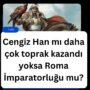 Cengiz Han mı daha çok toprak kazandı yoksa Roma İmparatorluğu mu?