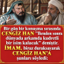 Bir gün bir konuşma sırasında CENGİZ HAN ”Benden sonra dünyada arkamda kudretli bir isim kalacak” demiştir. İMAM, biraz duraksayarak CENGİZ HAN’A şunları söyledi: