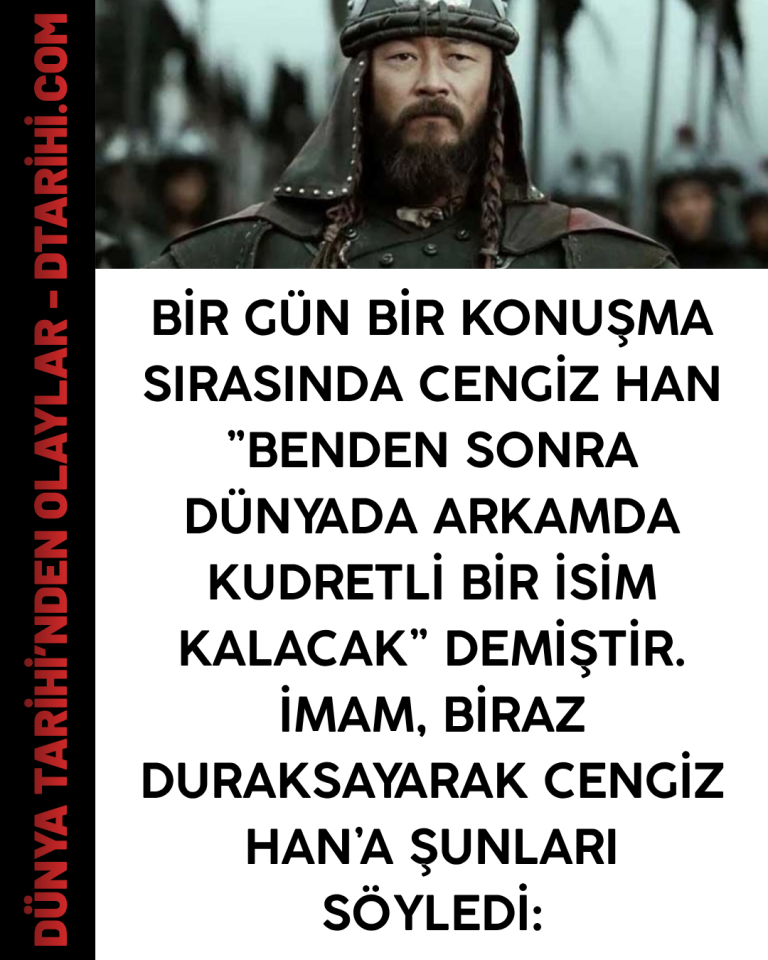 Bir gün bir konuşma sırasında Cengiz Han ”Benden sonra dünyada arkamda kudretli bir isim kalacak” demiştir. İmam, biraz duraksayarak Cengiz Han’a şunları söyledi: