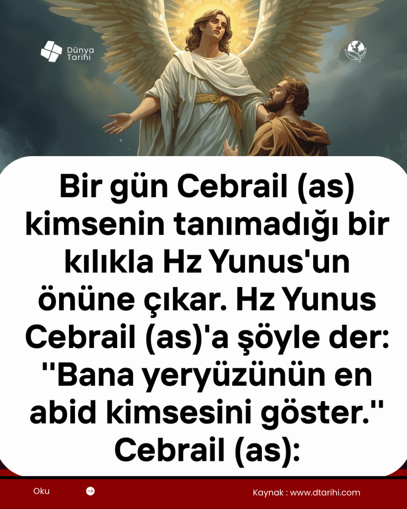 Bir gün Cebrail (as) kimsenin tanımadığı bir kılıkla Hz Yunus’un önüne çıkar. Hz Yunus Cebrail (as)’a şöyle der: ”Bana yeryüzünün en abid kimsesini göster.” Cebrail (as):
