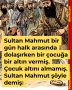 Sultan Mahmut bir gün halk arasında dolaşırken bir çocuğa bir altın vermiş. Çocuk altını almamış. Sultan Mahmut şöyle demiş: