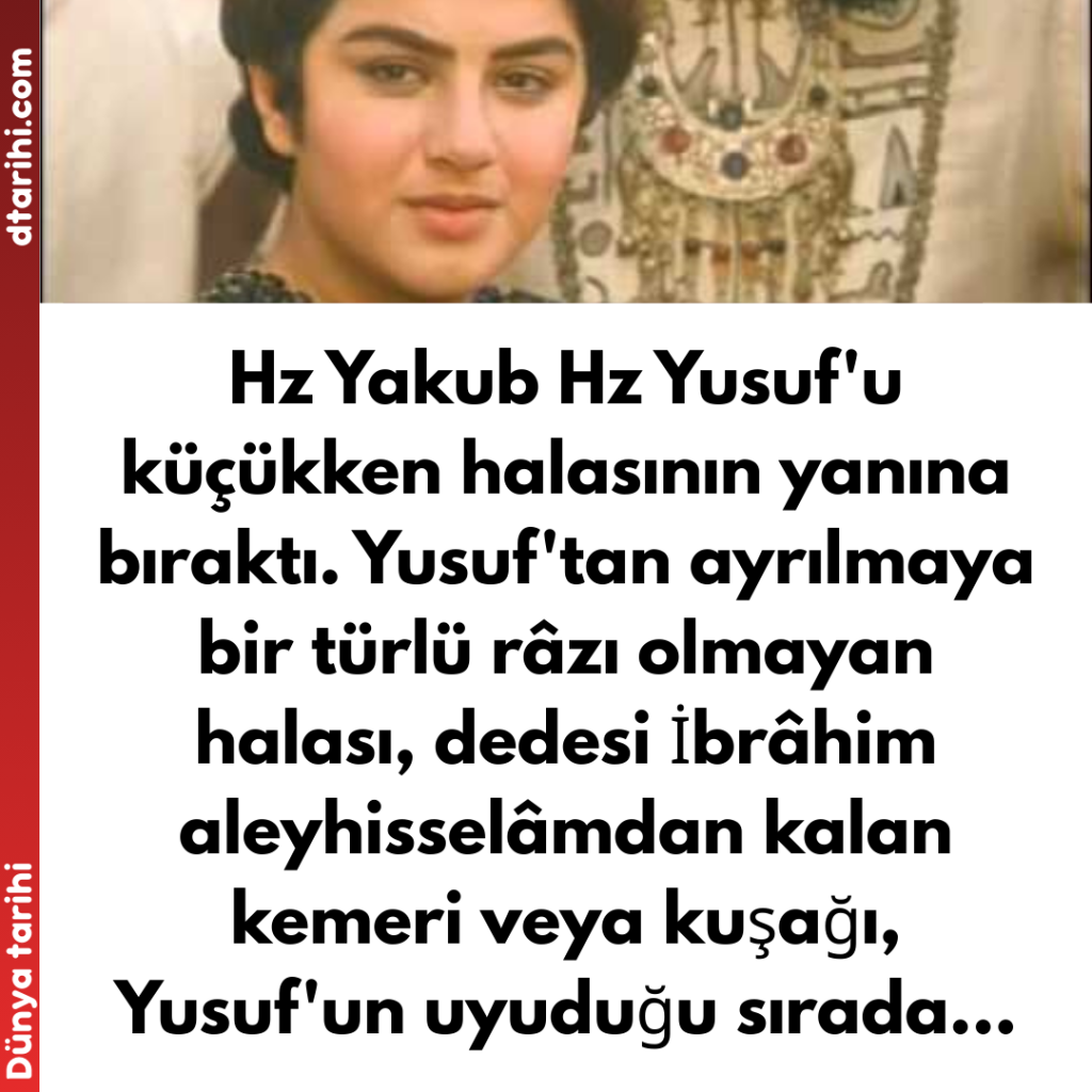 Hz Yakub Hz Yusuf’u küçükken halasının yanına bıraktı. Yusuf’tan ayrılmaya bir türlü râzı olmayan halası, dedesi İbrâhim aleyhisselâmdan kalan kemeri veya kuşağı, Yusuf’un uyuduğu sırada…