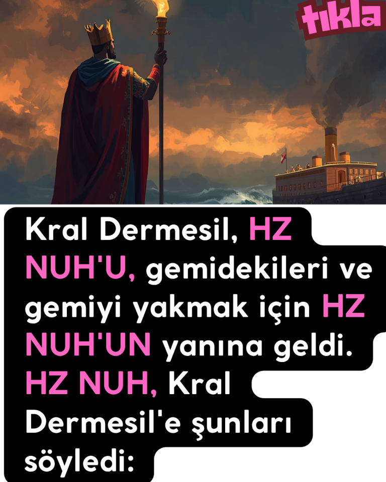 Kral Dermesil, HZ NUH’U, gemidekileri ve gemiyi yakmak için HZ NUH’UN yanına geldi. HZ NUH, Kral Dermesil’e şunları söyledi:
