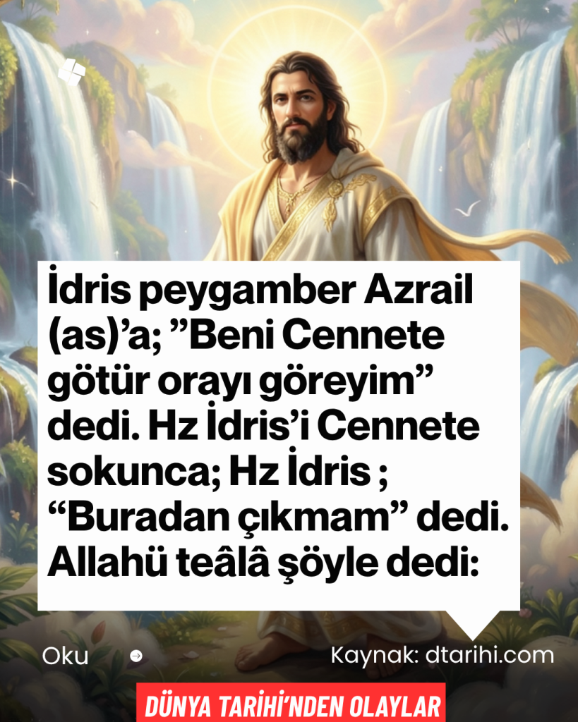 İdris peygamber Azrail (as)’a; ”Beni Cennete götür orayı göreyim” dedi. Hz İdris’i Cennete sokunca; Hz İdris ; “Buradan çıkmam” dedi. Allahü teâlâ şöyle dedi:
