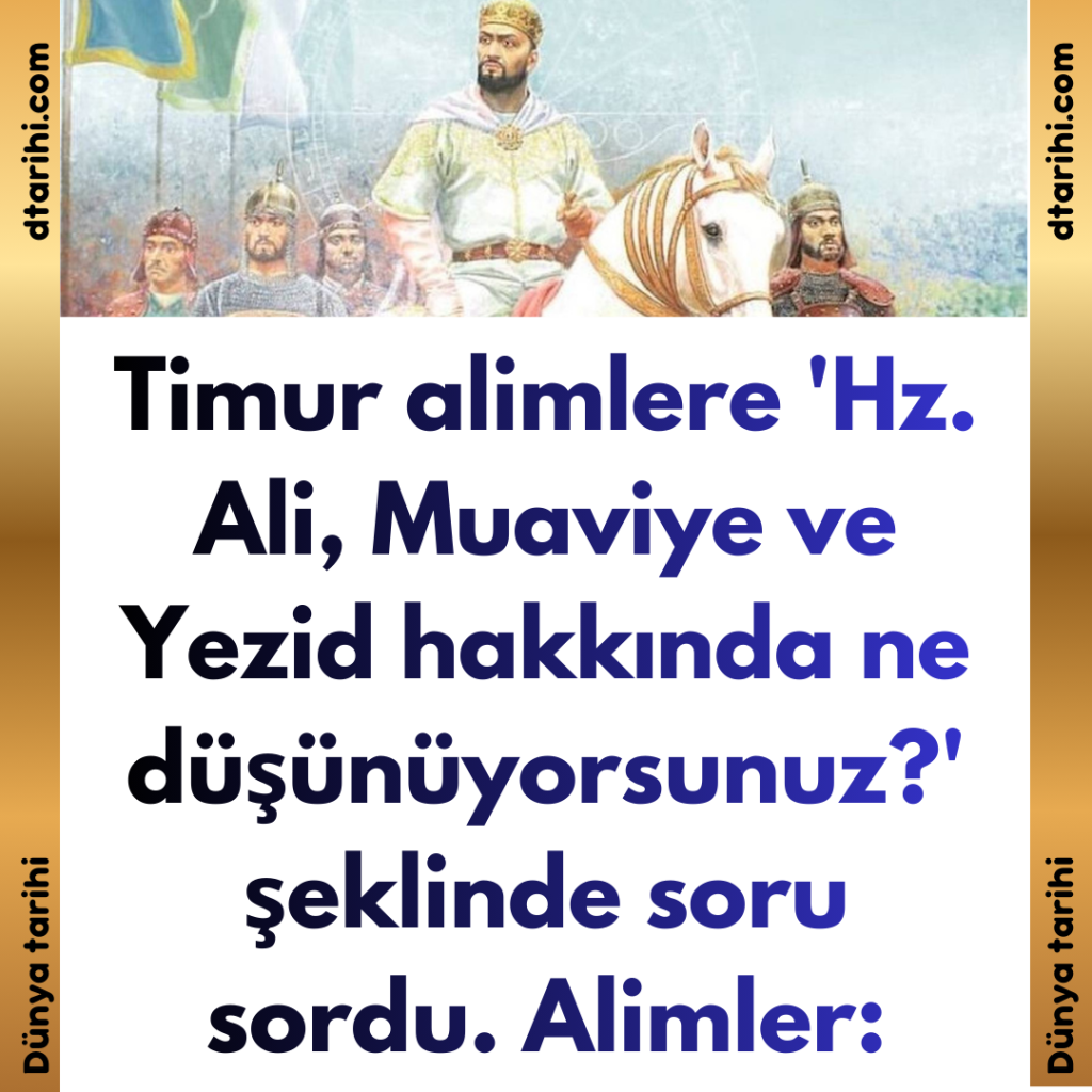 Timur alimlere ‘Hz. Ali, Muaviye ve Yezid hakkında ne düşünüyorsunuz?’ şeklinde soru sordu. Alimler: