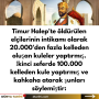 Timur Halep’te öldürülen elçilerinin intikamı olarak 20.000’den fazla kelleden oluşan kuleler yaptırmış. İkinci seferde 100.000 kelleden kule yaptırmış ve kahkaha atarak şunları söylemiştir: