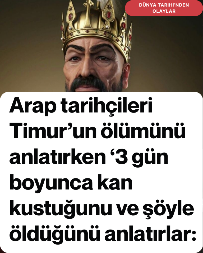 Arap tarihçileri Timur’un ölümünü anlatırken ‘3 gün boyunca kan kustuğunu ve şöyle öldüğünü anlatırlar: