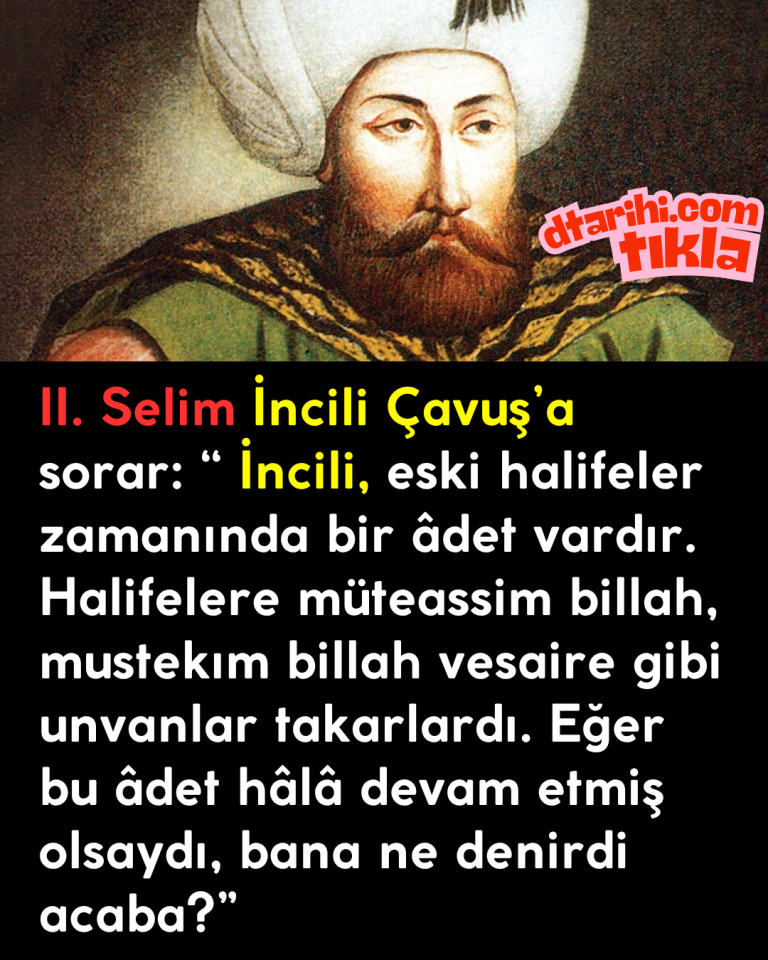 II. Selim İncili Çavuş’a sorar: “ İncili, eski halifeler zamanında bir âdet vardır. Halifelere müteassim billah, mustekım billah vesaire gibi unvanlar takarlardı. Eğer bu âdet hâlâ devam etmiş olsaydı, bana ne denirdi acaba?”