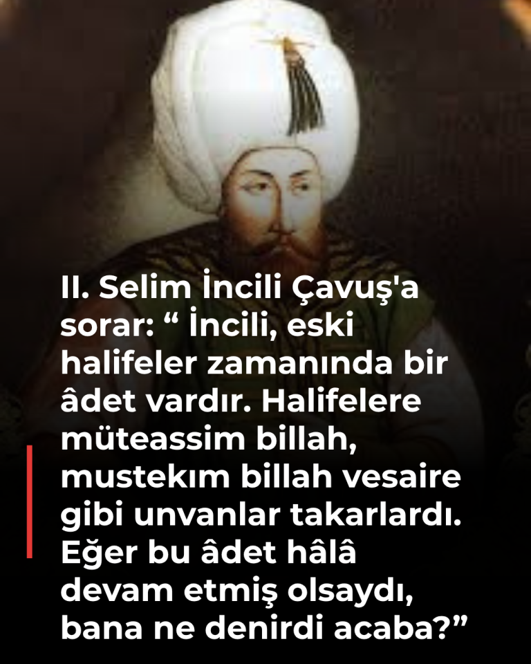 II. Selim İncili Çavuş’a sorar: “ İncili, eski halifeler zamanında bir âdet vardır. Halifelere müteassim billah, mustekım billah vesaire gibi unvanlar takarlardı. Eğer bu âdet hâlâ devam etmiş olsaydı, bana ne denirdi acaba?”