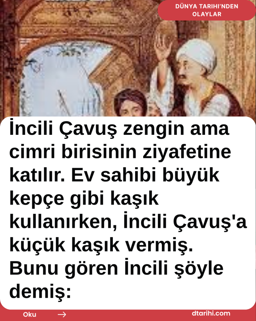İncili Çavuş zengin ama cimri birisinin ziyafetine katılır. Ev sahibi büyük kepçe gibi kaşık kullanırken, İncili Çavuş’a küçük kaşık vermiş. Bunu gören İncili şöyle demiş: