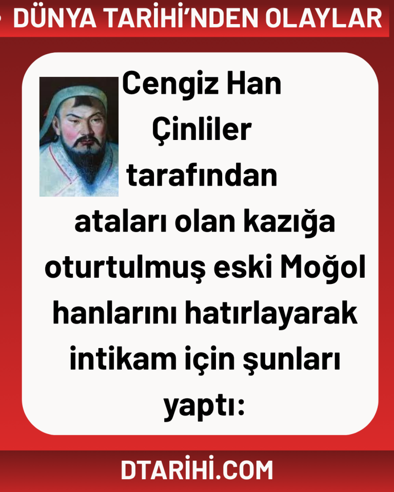 Cengiz Han Çinliler tarafından ataları olan kazığa oturtulmuş eski Moğol hanlarını hatırlayarak intikam için şunları yaptı: