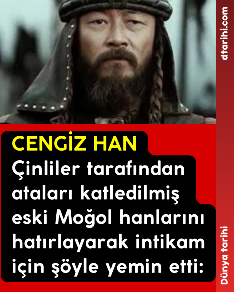 CENGİZ HAN Çinliler tarafından ataları katledilmiş eski Moğol hanlarını hatırlayarak intikam için şöyle yemin etti: