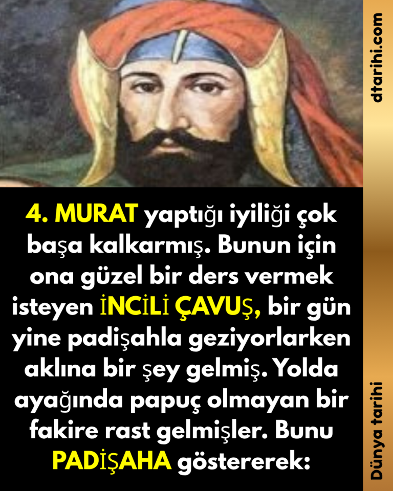 4. MURAT yaptığı iyiliği çok başa kalkarmış. Bunun için ona güzel bir ders vermek isteyen İNCİLİ ÇAVUŞ, bir gün yine padişahla geziyorlarken aklına bir şey gelmiş. Yolda ayağında papuç olmayan bir fakire rast gelmişler. Bunu PADİŞAHA göstererek: