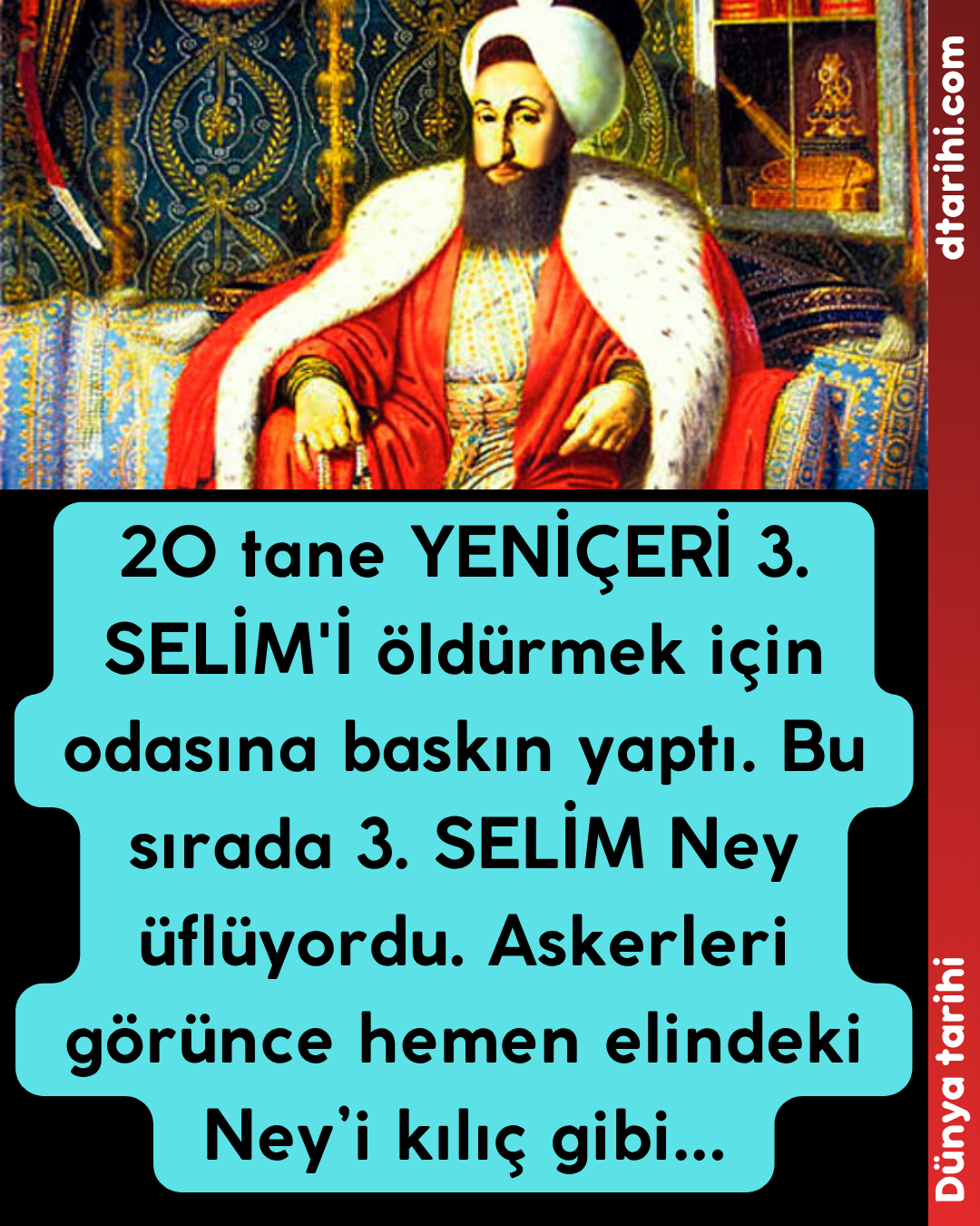20 tane YENİÇERİ 3. SELİM’İ öldürmek için odasına baskın yaptı. Bu sırada 3. SELİM Ney üflüyordu. Askerleri görünce hemen elindeki Ney’i kılıç gibi…