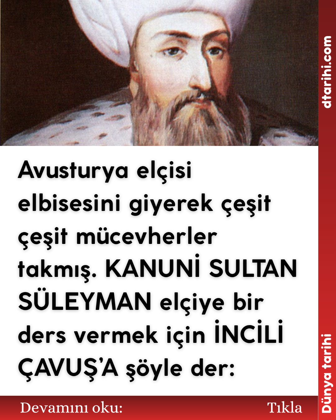 Avusturya elçisi elbisesini giyerek çeşit çeşit mücevherler takmış. KANUNİ SULTAN SÜLEYMAN elçiye bir ders vermek için İNCİLİ ÇAVUŞ’A şöyle der:
