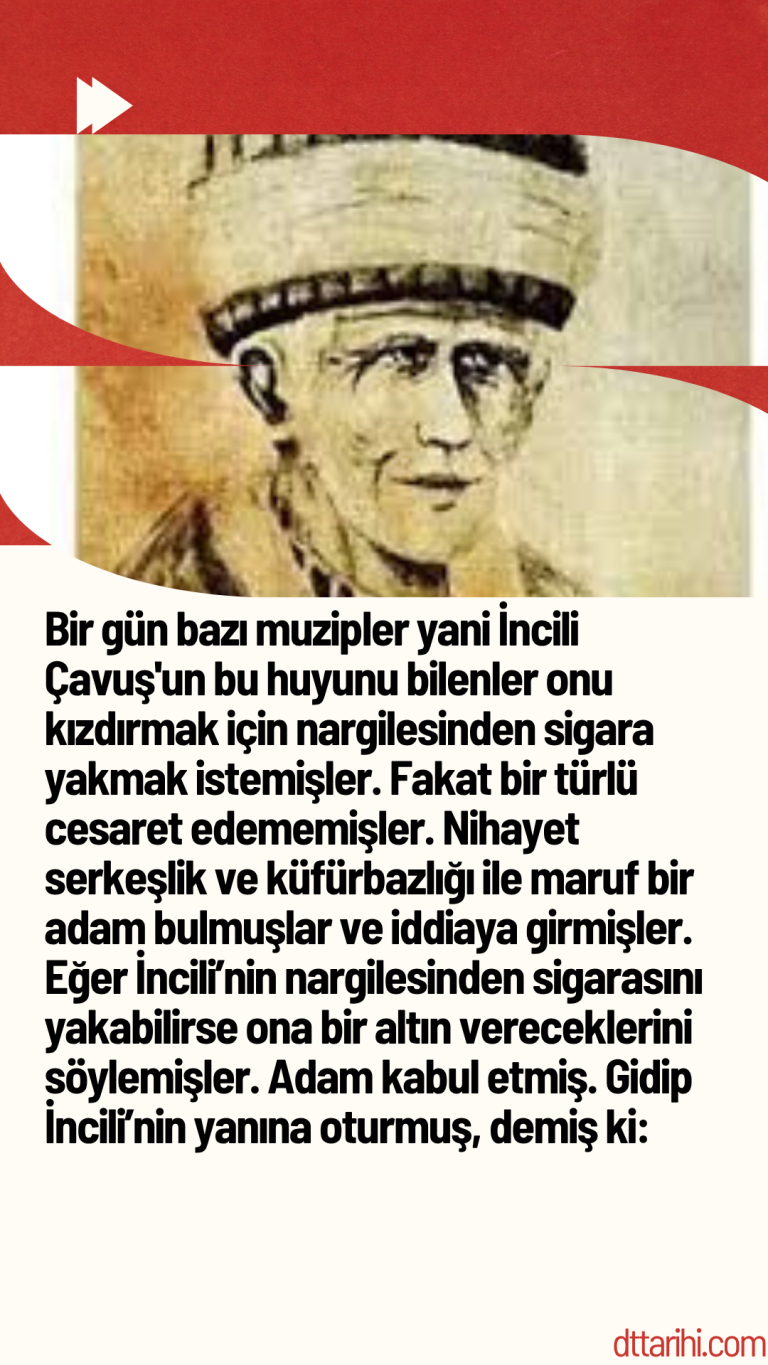 Bir gün bazı muzipler yani İncili Çavuş’un bu huyunu bilenler onu kızdırmak için nargilesinden sigara yakmak istemişler. Fakat bir türlü cesaret edememişler. Nihayet serkeşlik ve küfürbazlığı ile maruf bir adam bulmuşlar ve iddiaya girmişler. Eğer İncili’nin nargilesinden sigarasını yakabilirse ona bir altın vereceklerini söylemişler. Adam kabul etmiş. Gidip İncili’nin yanına oturmuş, demiş ki:
