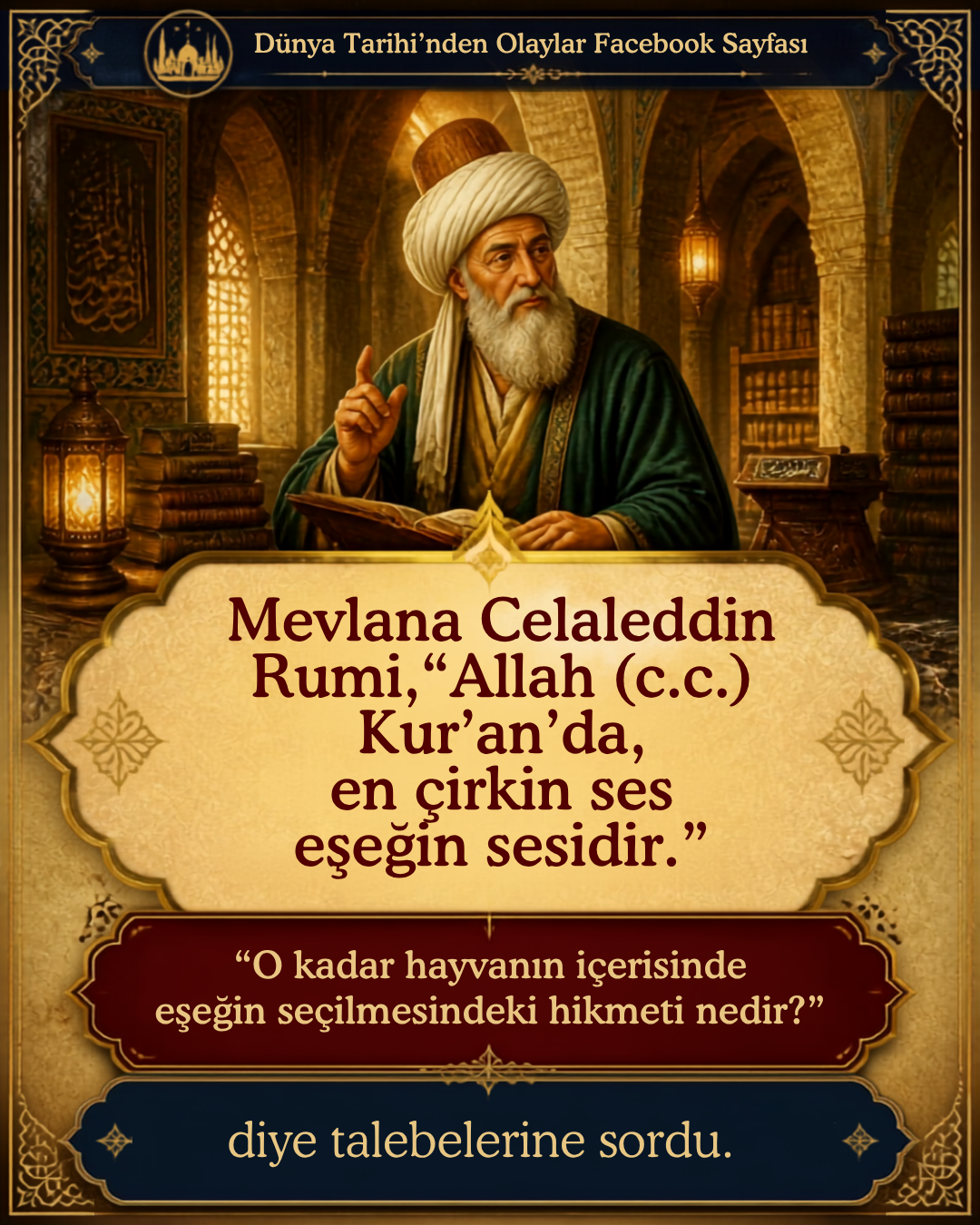 Mevlana Celaleddin Rumi, bir gün medresesinde ders verirken talebelerine: “Allah (c.c.) Kur’an’da, en çirkin ses eşeğin sesidir.” buyuruyor. “O kadar hayvanın içerisinde eşeğin seçilmesindeki hikmeti nedir?”